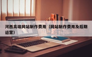 沂源河西高端网站制作费用（网站制作费用及后期运营）