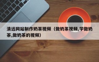 沂源清远网站制作奶茶视频（做奶茶视频,学做奶茶,做奶茶的视频）