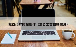 沂源龙口门户网站制作（龙口之窗招聘信息）