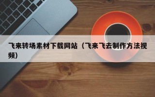 沂源飞来转场素材下载网站（飞来飞去制作方法视频）