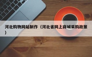 沂源河北购物网站制作（河北省网上商城采购政策）