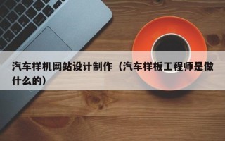 沂源汽车样机网站设计制作（汽车样板工程师是做什么的）