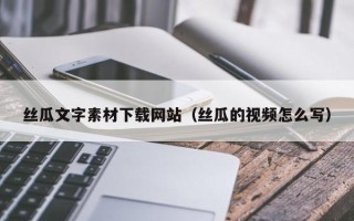沂源丝瓜文字素材下载网站（丝瓜的视频怎么写）